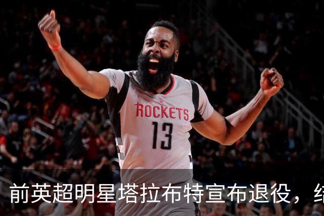 前英超明星塔拉布特宣布退役，结束辉煌20年足球生涯