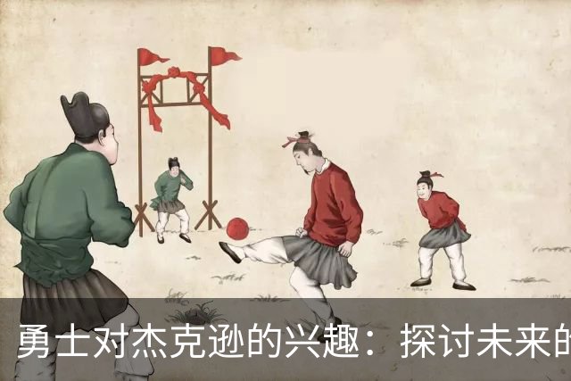 勇士对杰克逊的兴趣：探讨未来的交易可能性